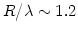 $ R/\lambda \sim 1.2$